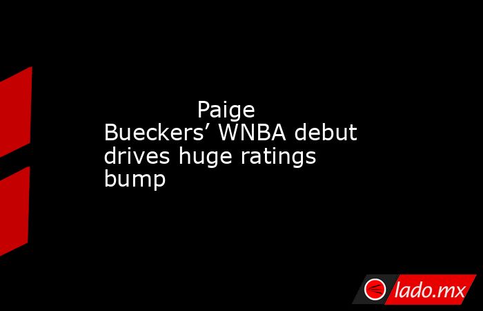             Paige Bueckers’ WNBA debut drives huge ratings bump        . Noticias en tiempo real