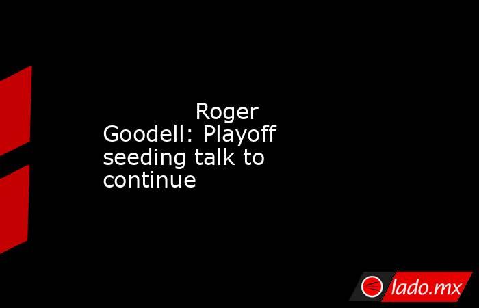             Roger Goodell: Playoff seeding talk to continue        . Noticias en tiempo real