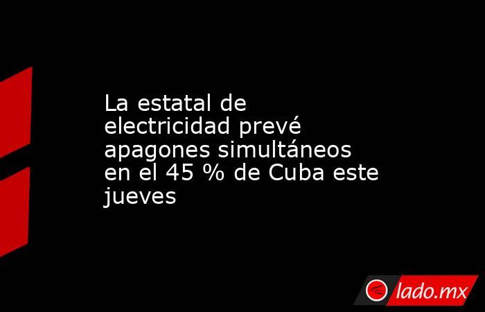 La estatal de electricidad prevé apagones simultáneos en el 45 % de Cuba este jueves. Noticias en tiempo real