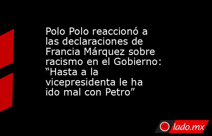 Polo Polo reaccionó a las declaraciones de Francia Márquez sobre racismo en el Gobierno: “Hasta a la vicepresidenta le ha ido mal con Petro”. Noticias en tiempo real