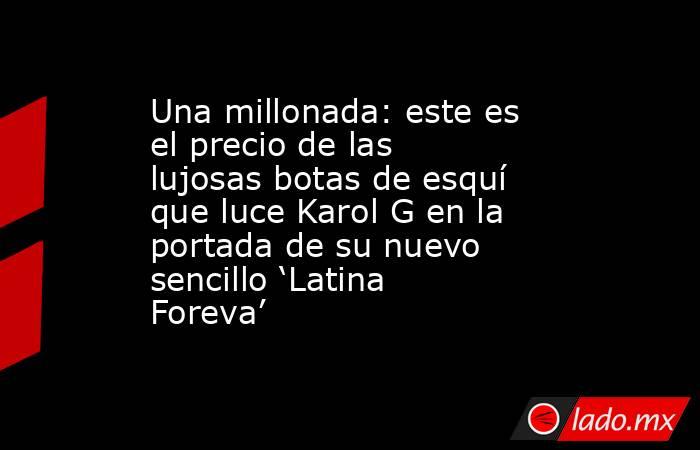 Una millonada: este es el precio de las lujosas botas de esquí que luce Karol G en la portada de su nuevo sencillo ‘Latina Foreva’. Noticias en tiempo real