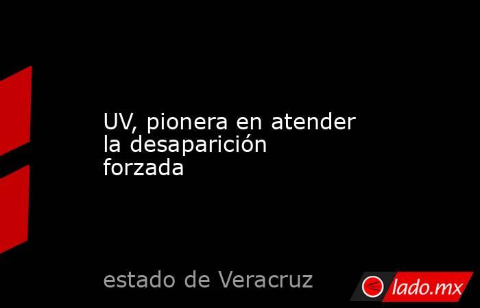 UV, pionera en atender la desaparición forzada. Noticias en tiempo real