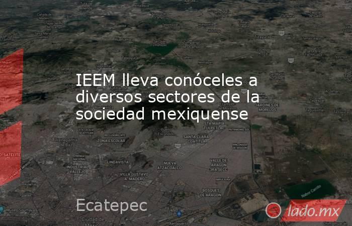 IEEM lleva conóceles a diversos sectores de la sociedad mexiquense   . Noticias en tiempo real