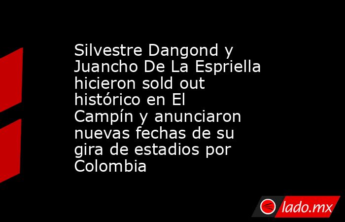 Silvestre Dangond y Juancho De La Espriella hicieron sold out histórico en El Campín y anunciaron nuevas fechas de su gira de estadios por Colombia. Noticias en tiempo real
