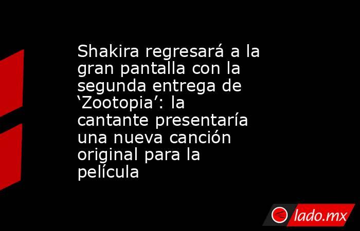 Shakira regresará a la gran pantalla con la segunda entrega de ‘Zootopia’: la cantante presentaría una nueva canción original para la película . Noticias en tiempo real