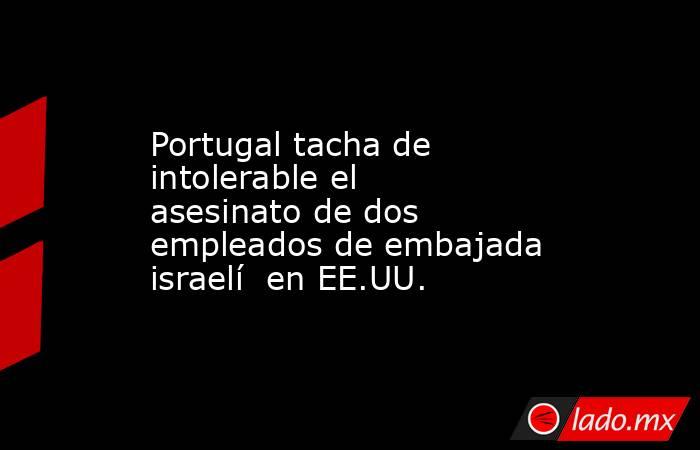 Portugal tacha de intolerable el asesinato de dos empleados de embajada israelí  en EE.UU.. Noticias en tiempo real