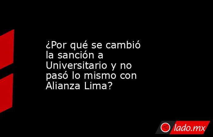¿Por qué se cambió la sanción a Universitario y no pasó lo mismo con Alianza Lima?. Noticias en tiempo real