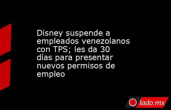 Disney suspende a empleados venezolanos con TPS; les da 30 días para presentar nuevos permisos de empleo. Noticias en tiempo real