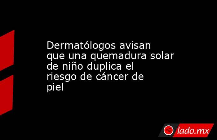 Dermatólogos avisan que una quemadura solar de niño duplica el riesgo de cáncer de piel. Noticias en tiempo real