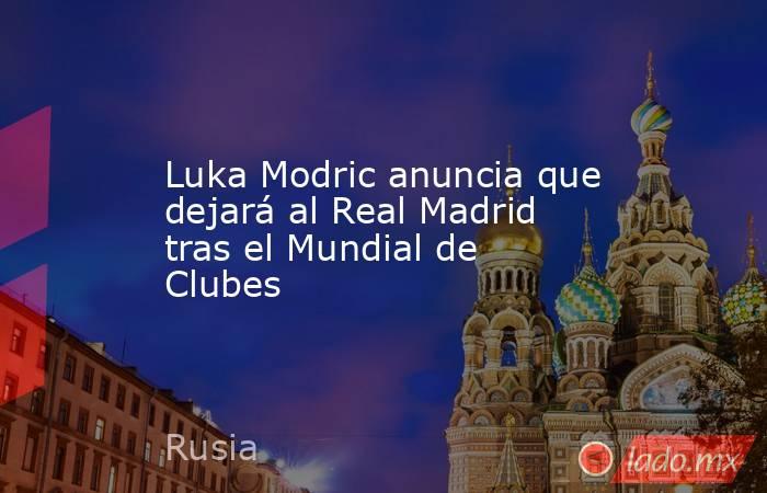 Luka Modric anuncia que dejará al Real Madrid tras el Mundial de Clubes. Noticias en tiempo real