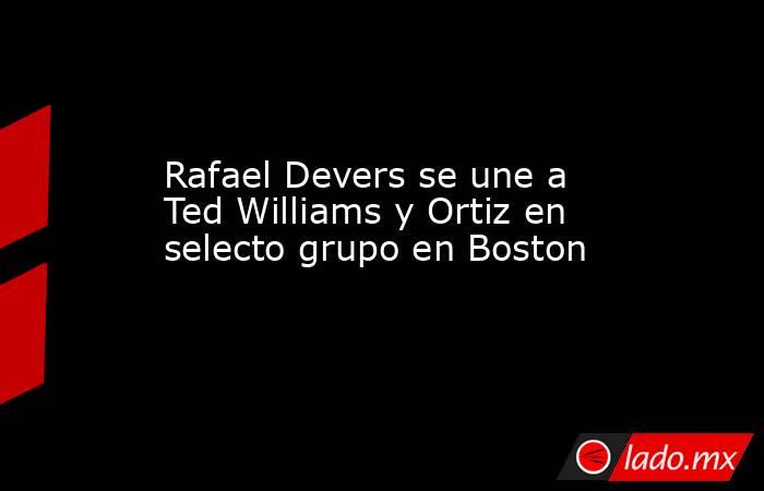 Rafael Devers se une a Ted Williams y Ortiz en selecto grupo en Boston. Noticias en tiempo real