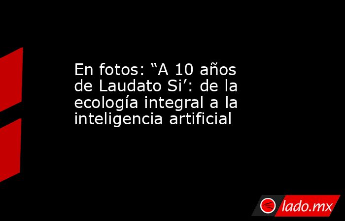 En fotos: “A 10 años de Laudato Si’: de la ecología integral a la inteligencia artificial. Noticias en tiempo real