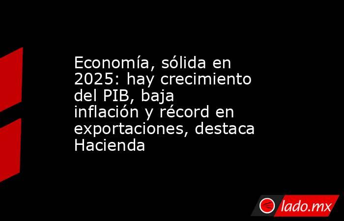 Economía, sólida en 2025: hay crecimiento del PIB, baja inflación y récord en exportaciones, destaca Hacienda . Noticias en tiempo real