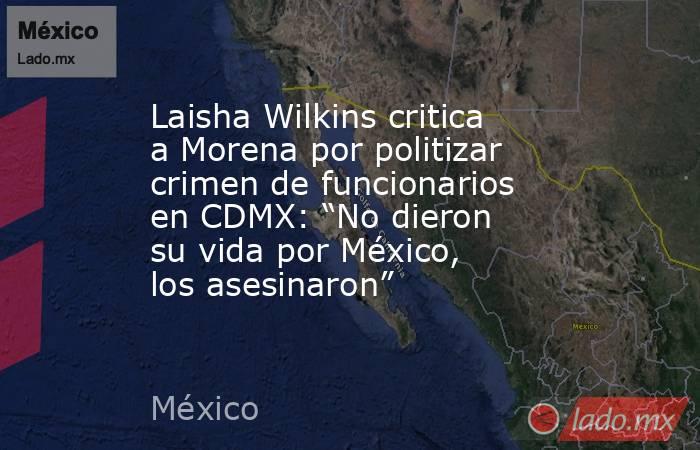 Laisha Wilkins critica a Morena por politizar crimen de funcionarios en CDMX: “No dieron su vida por México, los asesinaron”. Noticias en tiempo real
