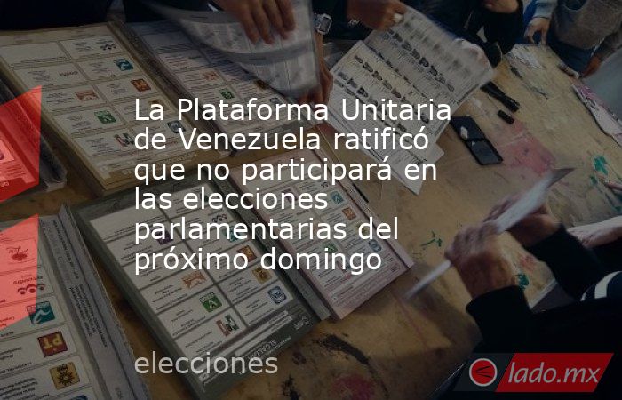 La Plataforma Unitaria de Venezuela ratificó que no participará en las elecciones parlamentarias del próximo domingo . Noticias en tiempo real