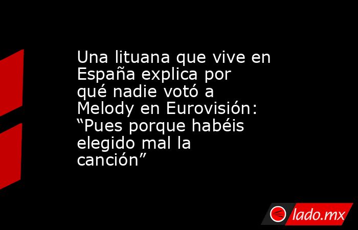 Una lituana que vive en España explica por qué nadie votó a Melody en Eurovisión: “Pues porque habéis elegido mal la canción” . Noticias en tiempo real