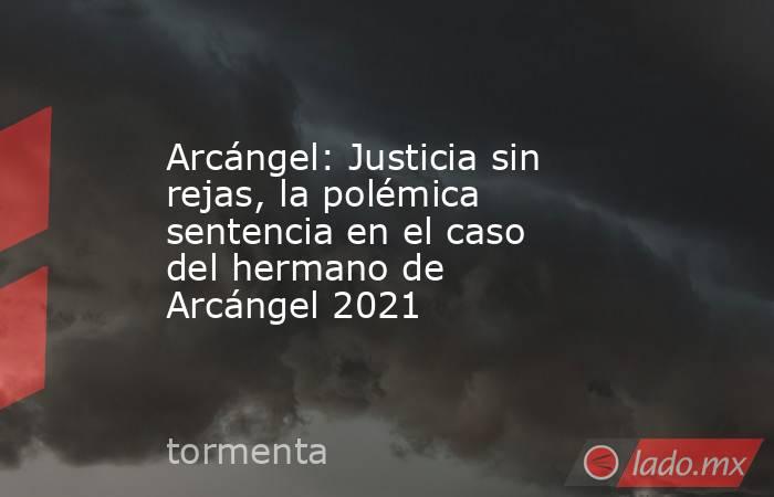 Arcángel: Justicia sin rejas, la polémica sentencia en el caso del hermano de Arcángel 2021. Noticias en tiempo real