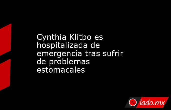 Cynthia Klitbo es hospitalizada de emergencia tras sufrir de problemas estomacales. Noticias en tiempo real