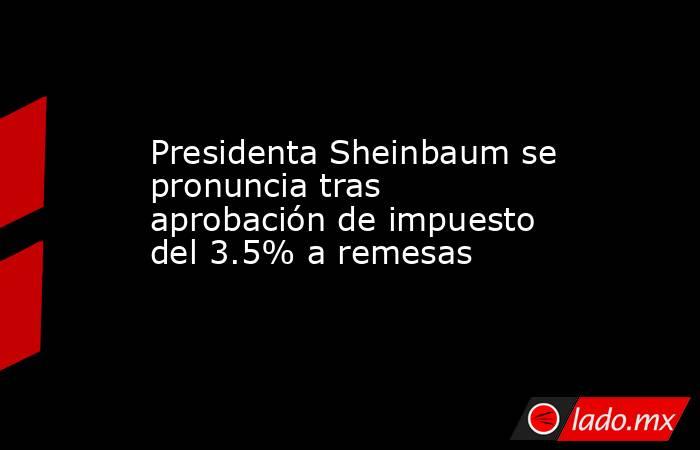 Presidenta Sheinbaum se pronuncia tras aprobación de impuesto del 3.5% a remesas. Noticias en tiempo real