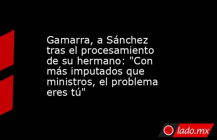 Gamarra, a Sánchez tras el procesamiento de su hermano: 