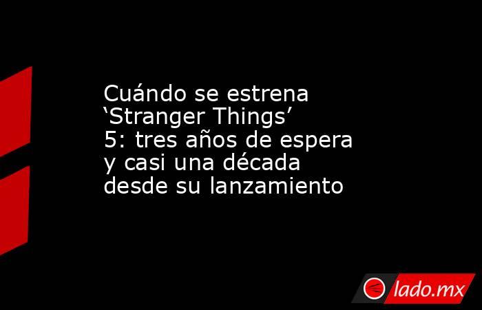 Cuándo se estrena ‘Stranger Things’ 5: tres años de espera y casi una década desde su lanzamiento. Noticias en tiempo real