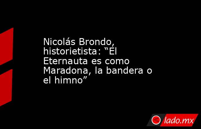 Nicolás Brondo, historietista: “El Eternauta es como Maradona, la bandera o el himno”. Noticias en tiempo real