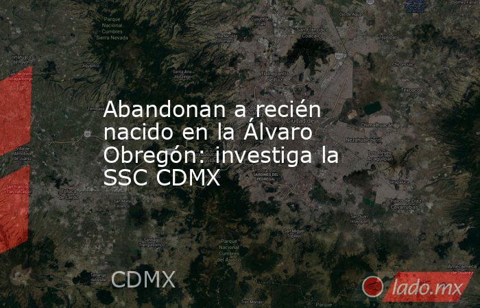 Abandonan a recién nacido en la Álvaro Obregón: investiga la SSC CDMX. Noticias en tiempo real