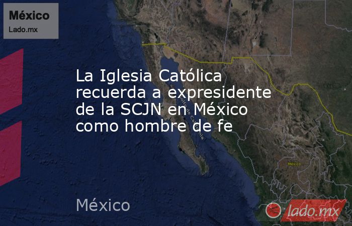 La Iglesia Católica recuerda a expresidente de la SCJN en México como hombre de fe. Noticias en tiempo real