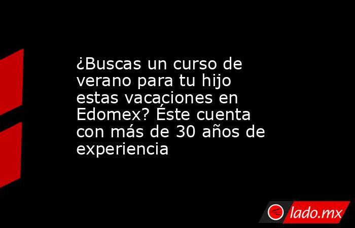 ¿Buscas un curso de verano para tu hijo estas vacaciones en Edomex? Éste cuenta con más de 30 años de experiencia. Noticias en tiempo real