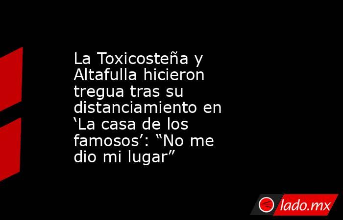 La Toxicosteña y Altafulla hicieron tregua tras su distanciamiento en ‘La casa de los famosos’: “No me dio mi lugar”. Noticias en tiempo real