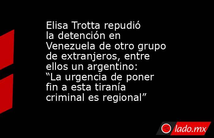 Elisa Trotta repudió la detención en Venezuela de otro grupo de extranjeros, entre ellos un argentino: “La urgencia de poner fin a esta tiranía criminal es regional”  . Noticias en tiempo real