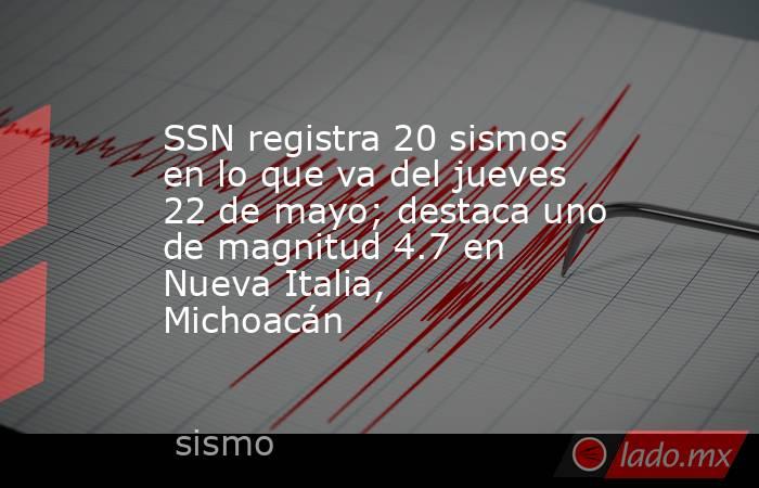 SSN registra 20 sismos en lo que va del jueves 22 de mayo; destaca uno de magnitud 4.7 en Nueva Italia, Michoacán. Noticias en tiempo real