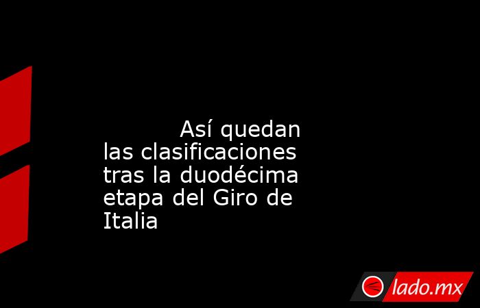                                                                                                                                  Así quedan las clasificaciones tras la duodécima etapa del Giro de Italia                                                    . Noticias en tiempo real