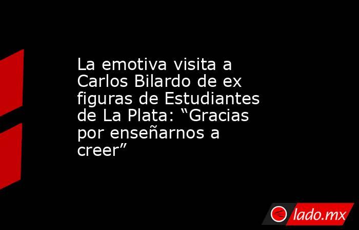 La emotiva visita a Carlos Bilardo de ex figuras de Estudiantes de La Plata: “Gracias por enseñarnos a creer”   . Noticias en tiempo real