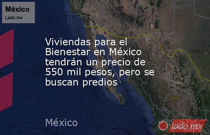 Viviendas para el Bienestar en México tendrán un precio de 550 mil pesos, pero se buscan predios. Noticias en tiempo real