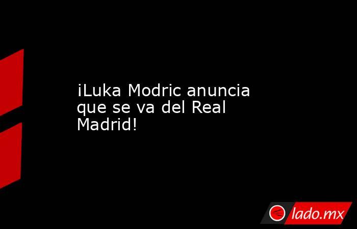 ¡Luka Modric anuncia que se va del Real Madrid!. Noticias en tiempo real