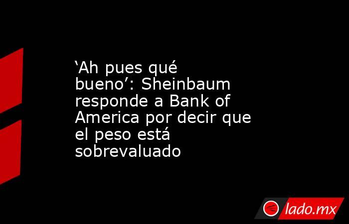‘Ah pues qué bueno’: Sheinbaum responde a Bank of America por decir que el peso está sobrevaluado. Noticias en tiempo real
