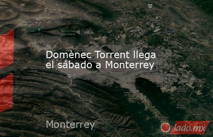 Domènec Torrent llega el sábado a Monterrey. Noticias en tiempo real