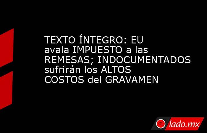 TEXTO ÍNTEGRO: EU avala IMPUESTO a las REMESAS; INDOCUMENTADOS sufrirán los ALTOS COSTOS del GRAVAMEN. Noticias en tiempo real