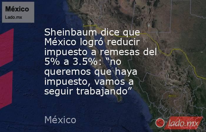 Sheinbaum dice que México logró reducir impuesto a remesas del 5% a 3.5%: “no queremos que haya impuesto, vamos a seguir trabajando”. Noticias en tiempo real