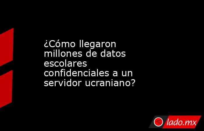 ¿Cómo llegaron millones de datos escolares confidenciales a un servidor ucraniano?. Noticias en tiempo real