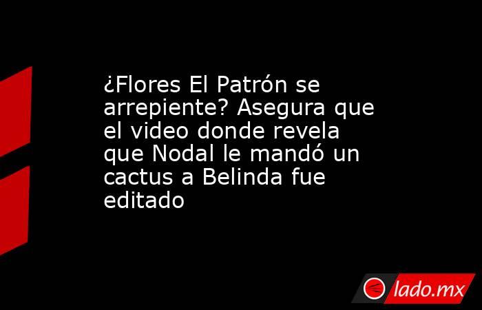 ¿Flores El Patrón se arrepiente? Asegura que el video donde revela que Nodal le mandó un cactus a Belinda fue editado . Noticias en tiempo real