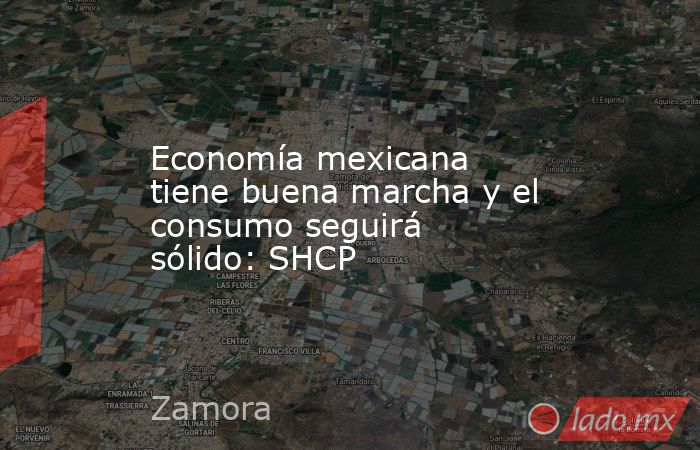 Economía mexicana tiene buena marcha y el consumo seguirá sólido: SHCP. Noticias en tiempo real