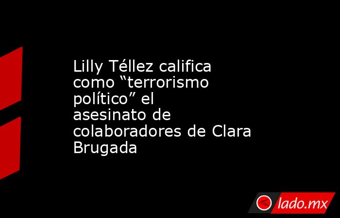 Lilly Téllez califica como “terrorismo político” el asesinato de colaboradores de Clara Brugada . Noticias en tiempo real
