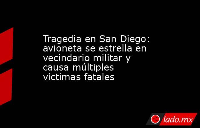 Tragedia en San Diego: avioneta se estrella en vecindario militar y causa múltiples víctimas fatales. Noticias en tiempo real