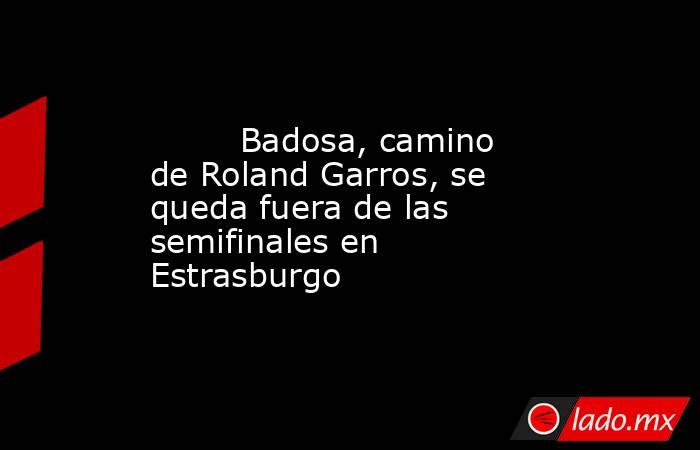                                 Badosa, camino de Roland Garros, se queda fuera de las semifinales en Estrasburgo                            . Noticias en tiempo real