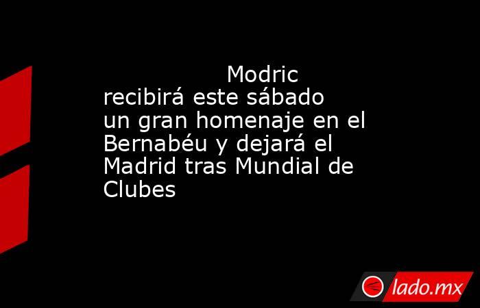                                                                 Modric recibirá este sábado un gran homenaje en el Bernabéu y dejará el Madrid tras Mundial de Clubes                                                            . Noticias en tiempo real