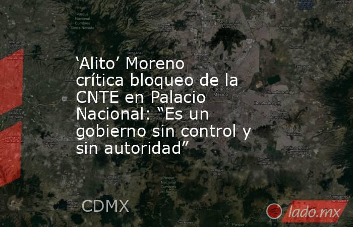 ‘Alito’ Moreno crítica bloqueo de la CNTE en Palacio Nacional: “Es un gobierno sin control y sin autoridad” . Noticias en tiempo real