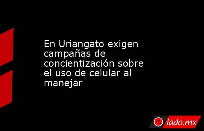En Uriangato exigen campañas de concientización sobre el uso de celular al manejar. Noticias en tiempo real