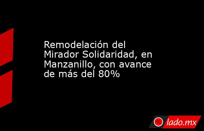 Remodelación del Mirador Solidaridad, en Manzanillo, con avance de más del 80%. Noticias en tiempo real